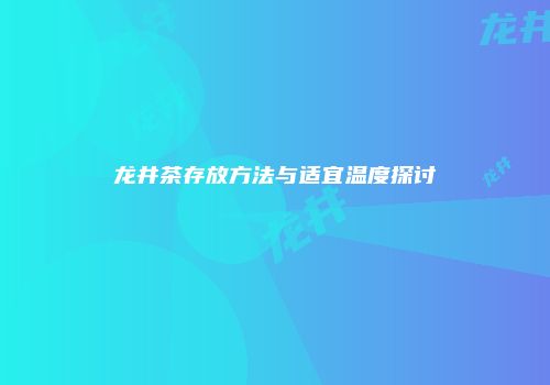龙井茶存放方法与适宜温度探讨