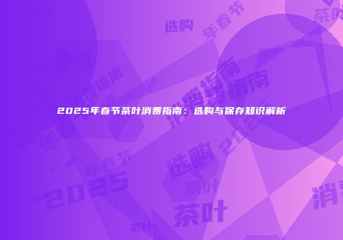 2025年春节茶叶消费指南：选购与保存知识解析