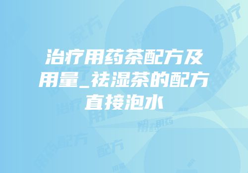 治疗用药茶配方及用量_祛湿茶的配方直接泡水
