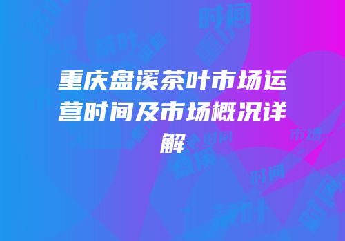 重庆盘溪茶叶市场运营时间及市场概况详解
