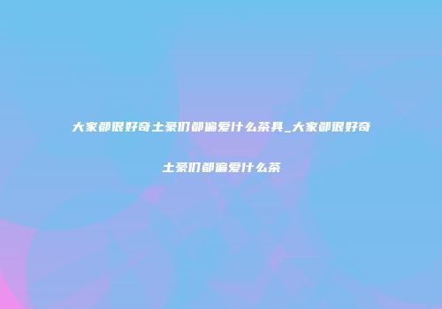大家都很好奇土豪们都偏爱什么茶具_大家都很好奇土豪们都偏爱什么茶