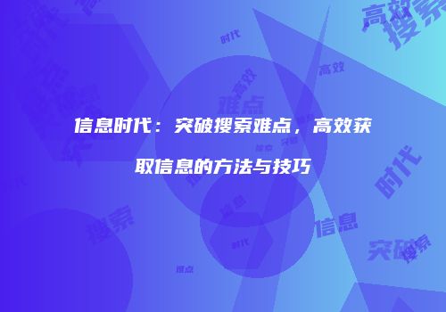 信息时代：突破搜索难点，高效获取信息的方法与技巧