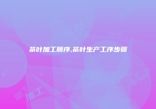 茶叶加工顺序,茶叶生产工序步骤