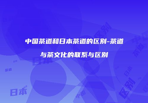 中国茶道和日本茶道的区别-茶道与茶文化的联系与区别