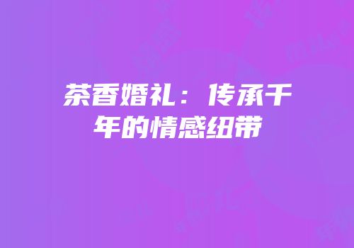 茶香婚礼：传承千年的情感纽带