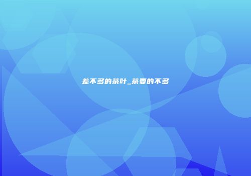 差不多的茶叶_茶要的不多