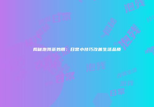 揭秘泡残茶妙用：日常小技巧改善生活品质