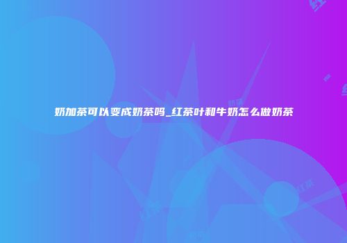 奶加茶可以变成奶茶吗_红茶叶和牛奶怎么做奶茶