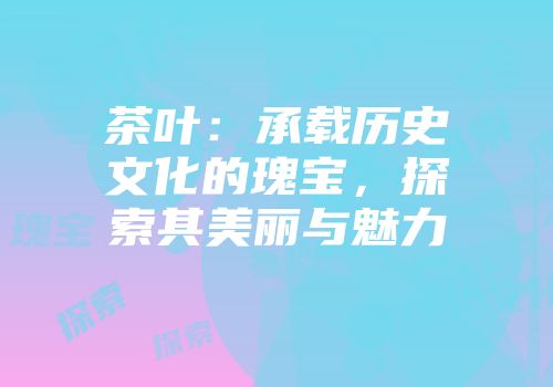 茶叶：承载历史文化的瑰宝，探索其美丽与魅力