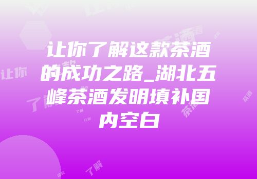 让你了解这款茶酒的成功之路_湖北五峰茶酒发明填补国内空白