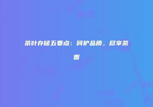 茶叶存储五要点：呵护品质，尽享茶香