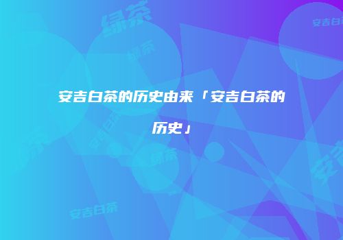 安吉白茶的历史由来「安吉白茶的历史」