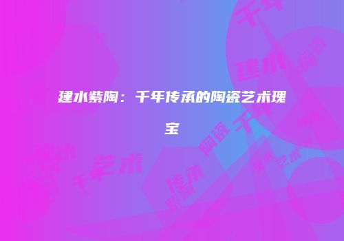建水紫陶：千年传承的陶瓷艺术瑰宝