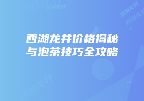 西湖龙井价格揭秘与泡茶技巧全攻略