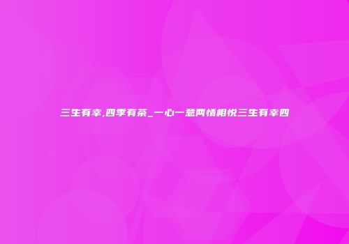 三生有幸,四季有茶_一心一意两情相悦三生有幸四