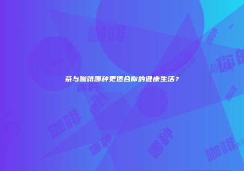 茶与咖啡哪种更适合你的健康生活？