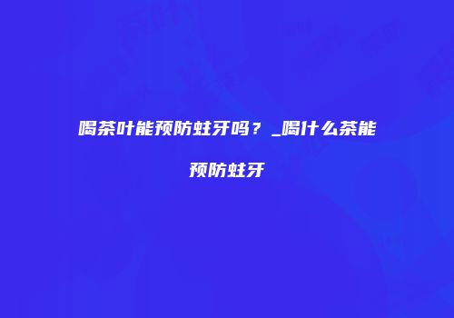 喝茶叶能预防蛀牙吗？_喝什么茶能预防蛀牙