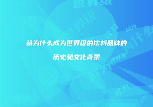 茶为什么成为世界级的饮料品牌的历史和文化背景