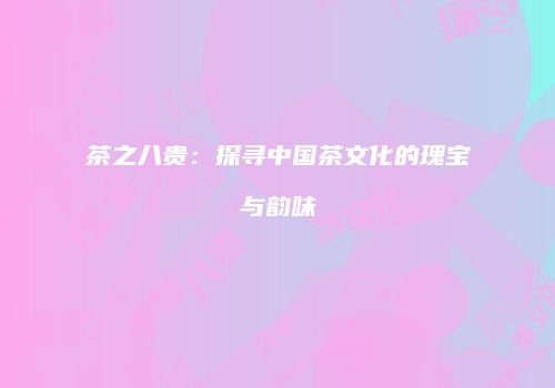 茶之八贵：探寻中国茶文化的瑰宝与韵味
