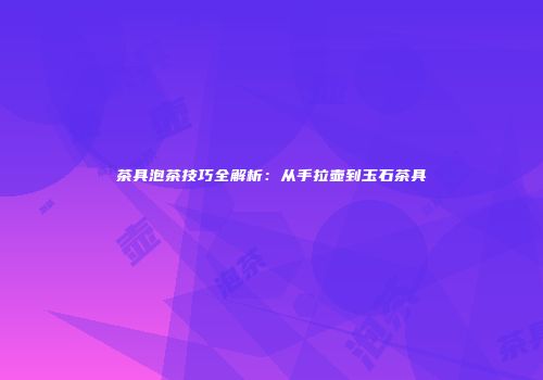 茶具泡茶技巧全解析：从手拉壶到玉石茶具