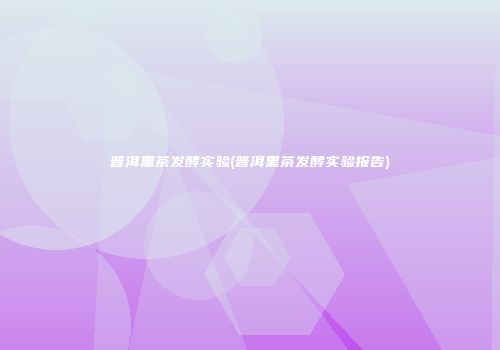 普洱黑茶发酵实验(普洱黑茶发酵实验报告)