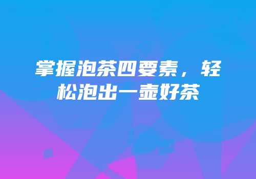 掌握泡茶四要素，轻松泡出一壶好茶