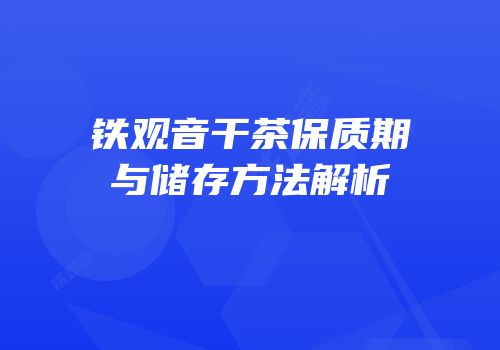铁观音干茶保质期与储存方法解析