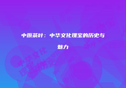 中原茶叶：中华文化瑰宝的历史与魅力