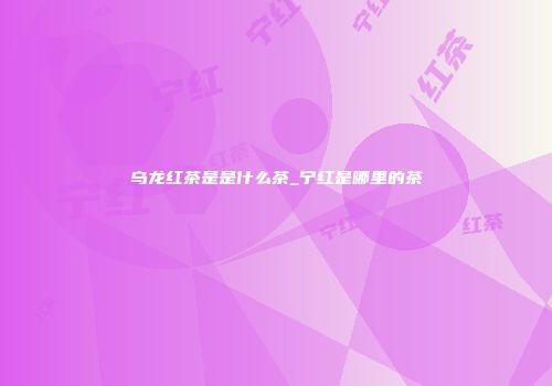 乌龙红茶是是什么茶_宁红是哪里的茶