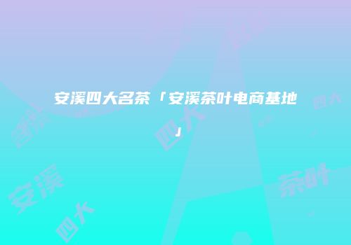 安溪四大名茶「安溪茶叶电商基地」