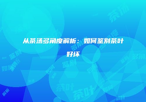 从茶汤多角度解析：如何鉴别茶叶好坏