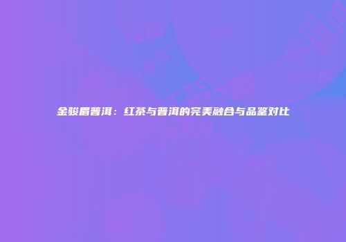 金骏眉普洱：红茶与普洱的完美融合与品鉴对比