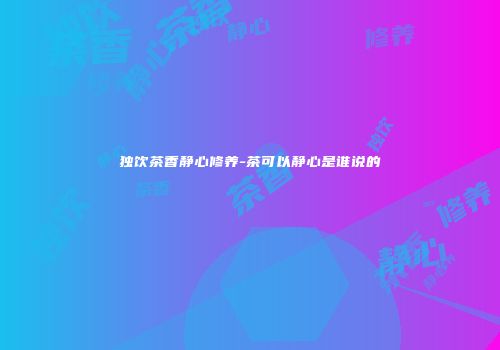 独饮茶香静心修养-茶可以静心是谁说的