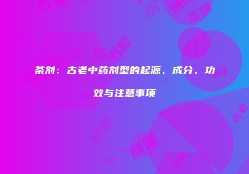茶剂：古老中药剂型的起源、成分、功效与注意事项