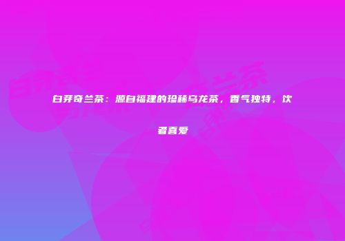白芽奇兰茶：源自福建的珍稀乌龙茶，香气独特，饮者喜爱