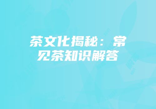 茶文化揭秘：常见茶知识解答