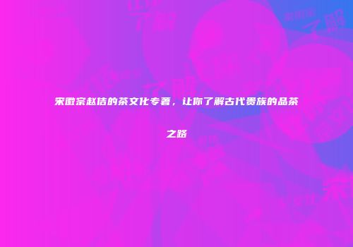 宋徽宗赵佶的茶文化专著，让你了解古代贵族的品茶之路