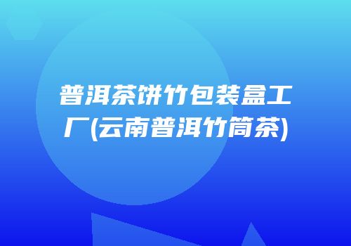 普洱茶饼竹包装盒工厂(云南普洱竹筒茶)