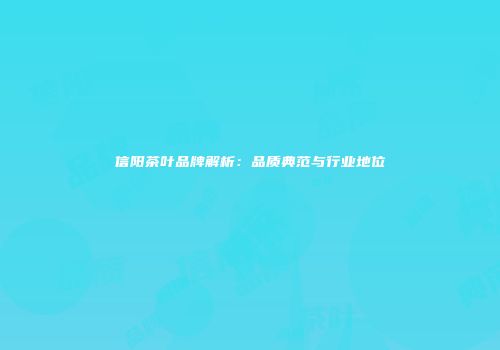 信阳茶叶品牌解析：品质典范与行业地位