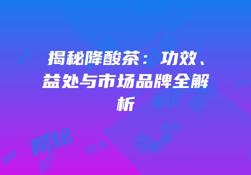 揭秘降酸茶：功效、益处与市场品牌全解析