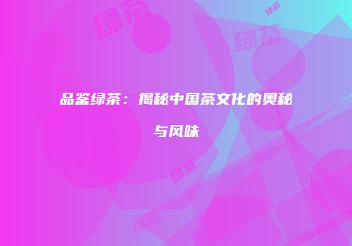 品鉴绿茶：揭秘中国茶文化的奥秘与风味