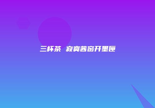 三杯茶 寂寞茜窗开墨匣