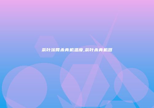 茶叶滚筒杀青机温度,茶叶杀青机器