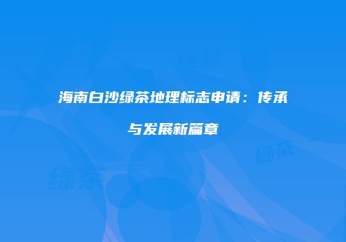海南白沙绿茶地理标志申请：传承与发展新篇章
