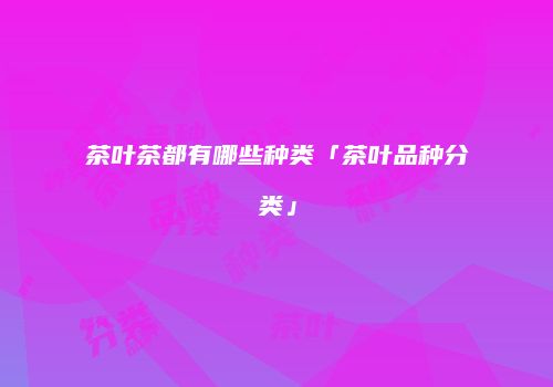 茶叶茶都有哪些种类「茶叶品种分类」