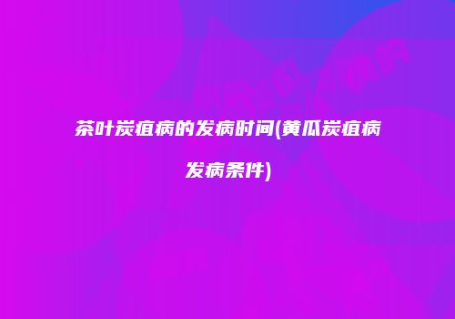 茶叶炭疽病的发病时间(黄瓜炭疽病发病条件)