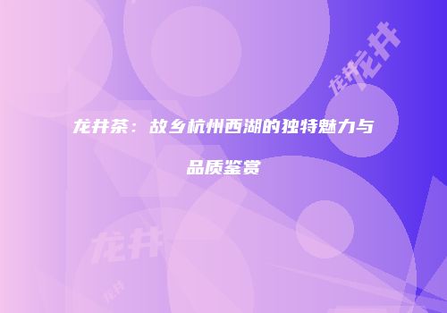 龙井茶：故乡杭州西湖的独特魅力与品质鉴赏