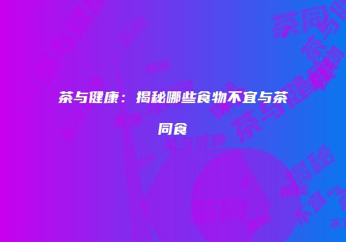 茶与健康：揭秘哪些食物不宜与茶同食