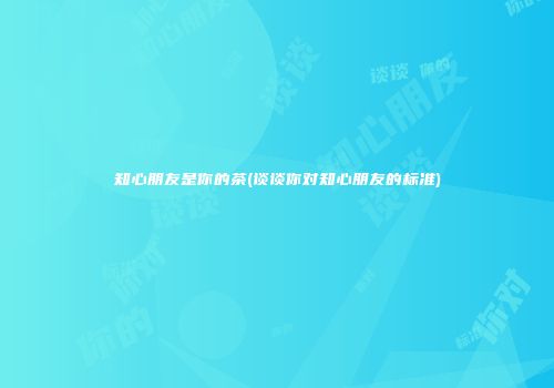 知心朋友是你的茶(谈谈你对知心朋友的标准)