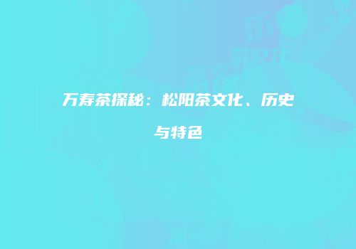 万寿茶探秘：松阳茶文化、历史与特色